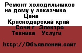 Ремонт холодильников на дому у заказчика!  › Цена ­ 300 - Краснодарский край, Сочи г. Электро-Техника » Услуги   